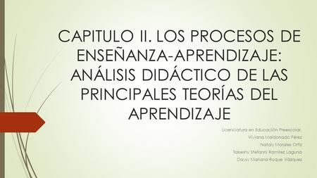 CAPITULO II. LOS PROCESOS DE ENSEÑANZA-APRENDIZAJE: ANÁLISIS DIDÁCTICO DE LAS PRINCIPALES TEORÍAS DEL APRENDIZAJE Licenciatura en Educación Preescolar.