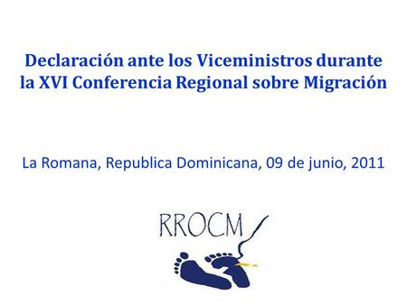 Declaración ante los Viceministros durante la XVI Conferencia Regional sobre Migración La Romana, Republica Dominicana, 09 de junio, 2011.