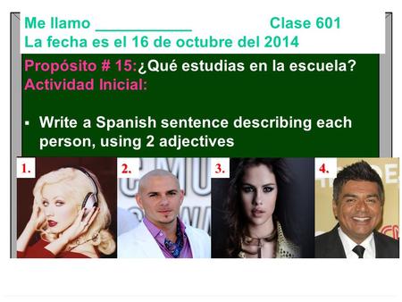 Me llamo ___________ Clase 601 La fecha es el 16 de octubre del 2014 Propósito # 15:¿Qué estudias en la escuela? Actividad Inicial:  Write a Spanish sentence.