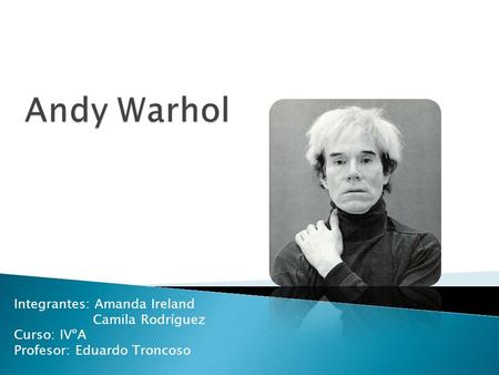 Andy Warhol Integrantes: Amanda Ireland Camila Rodríguez Curso: IVºA