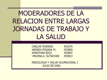 MODERADORES DE LA RELACION ENTRE LARGAS JORNADAS DE TRABAJO Y LA SALUD CARLOS MORENO453570 ANDREA POSADA M.453800 JONATHAN RICO453807 HELENA A. SUTACHAN453813.