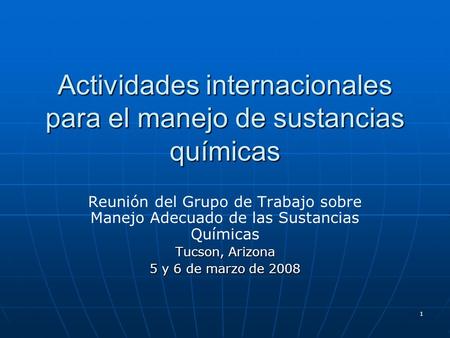 1 Actividades internacionales para el manejo de sustancias químicas Reunión del Grupo de Trabajo sobre Manejo Adecuado de las Sustancias Químicas Tucson,