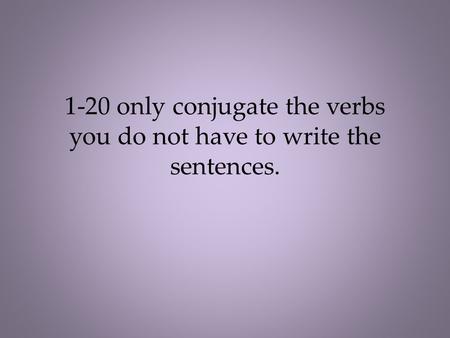 1-20 only conjugate the verbs you do not have to write the sentences.