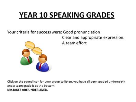 YEAR 10 SPEAKING GRADES Your criteria for success were: Good pronunciation Clear and appropriate expression. A team effort Click on the sound icon for.