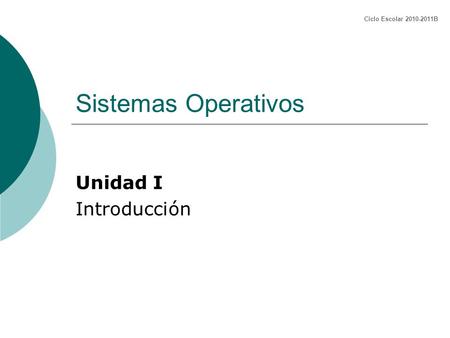 Ciclo Escolar 2010-2011B Sistemas Operativos Unidad I Introducción.
