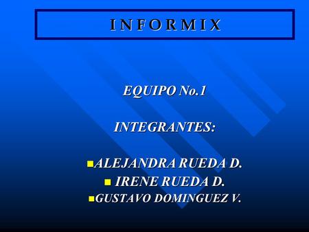 I N F O R M I X EQUIPO No.1 INTEGRANTES: ALEJANDRA RUEDA D.