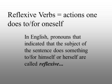 Reflexive Verbs = actions one does to/for oneself In English, pronouns that indicated that the subject of the sentence does something to/for himself or.