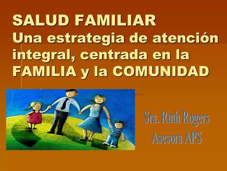SALUD FAMILIAR Una estrategia de atención integral, centrada en la FAMILIA y la COMUNIDAD Sra. Ruth Rogers Asesora APS.