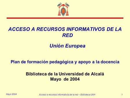 Mayo 2004 Acceso a recursos informativos de la red – Biblioteca UAH1 ACCESO A RECURSOS INFORMATIVOS DE LA RED Unión Europea Plan de formación pedagógica.