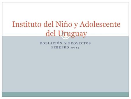 POBLACIÓN Y PROYECTOS FEBRERO 2014 Instituto del Niño y Adolescente del Uruguay.