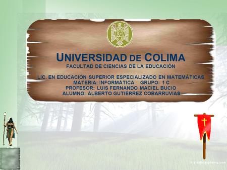 U NIVERSIDAD DE C OLIMA FACULTAD DE CIENCIAS DE LA EDUCACIÓN LIC. EN EDUCACIÓN SUPERIOR ESPECIALIZADO EN MATEMÁTICAS MATERIA: INFORMÁTICA GRUPO: 1 C PROFESOR: