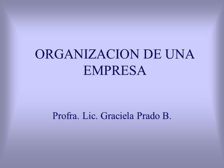 ORGANIZACION DE UNA EMPRESA Profra. Lic. Graciela Prado B.