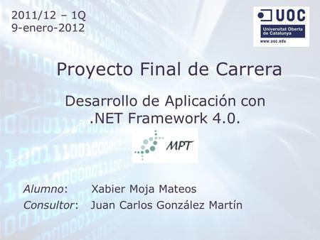 Desarrollo de Aplicación con.NET Framework 4.0. Proyecto Final de Carrera Alumno: Xabier Moja Mateos Consultor: Juan Carlos González Martín 2011/12 –