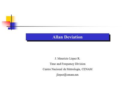 Allan Deviation J. Mauricio López R. Time and Frequency Division Centro Nacional de Metrología, CENAM