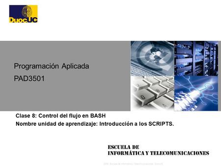 2008 Escuela de Informática y Telecomunicaciones, DuocUC Escuela de Informática y Telecomunicaciones Clase 8: Control del flujo en BASH Nombre unidad de.