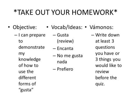 *TAKE OUT YOUR HOMEWORK* Objective: – I can prepare to demonstrate my knowledge of how to use the different forms of “gusta” Vocab/Ideas: – Gusta (review)