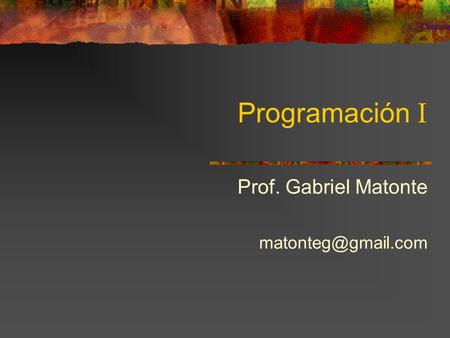 Prof. Gabriel Matonte matonteg@gmail.com Programación I Prof. Gabriel Matonte matonteg@gmail.com.