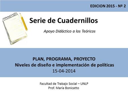 Serie de Cuadernillos Apoyo Didáctico a los Teóricos Facultad de Trabajo Social – UNLP Prof. María Bonicatto EDICION 2015 - Nº 2 PLAN, PROGRAMA, PROYECTO.