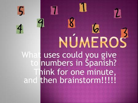 What uses could you give to numbers in Spanish? Think for one minute, and then brainstorm!!!!!