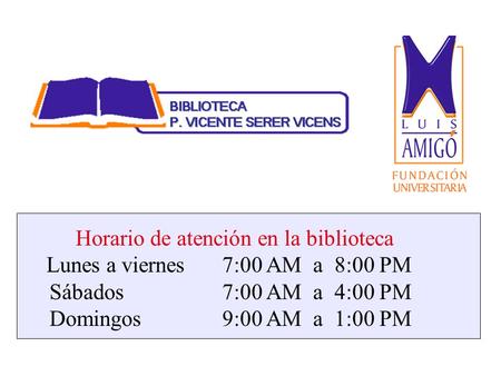 Horario de atención en la biblioteca Lunes a viernes7:00 AM a 8:00 PM Sábados7:00 AM a 4:00 PM Domingos 9:00 AM a 1:00 PM.