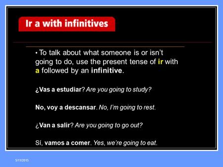 5/11/2015 To talk about what someone is or isn’t going to do, use the present tense of ir with a followed by an infinitive. ¿Vas a estudiar? Are you going.