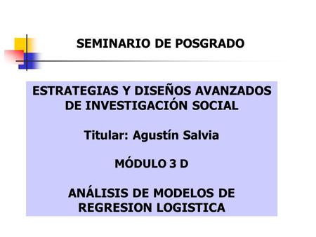 ESTRATEGIAS Y DISEÑOS AVANZADOS DE INVESTIGACIÓN SOCIAL Titular: Agustín Salvia MÓDULO 3 D ANÁLISIS DE MODELOS DE REGRESION LOGISTICA SEMINARIO DE POSGRADO.