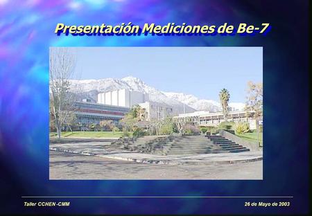 Taller CCHEN -CMM 26 de Mayo de 2003 Presentación Mediciones de Be-7.