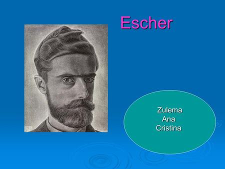 Escher ZulemaAnaCristina. Maurits Cornelis Escher  Nació el 17 de junio de 1898 en Leeuwarden (Países Bajos), su padre era ingeniero hidráulico G.A.Escher.