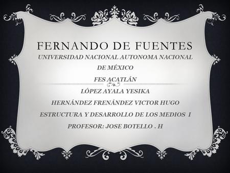 FERNANDO DE FUENTES UNIVERSIDAD NACIONAL AUTONOMA NACIONAL DE MÉXICO FES ACATLÁN LÓPEZ AYALA YESIKA HERNÁNDEZ FRENÁNDEZ VICTOR HUGO ESTRUCTURA Y DESARROLLO.