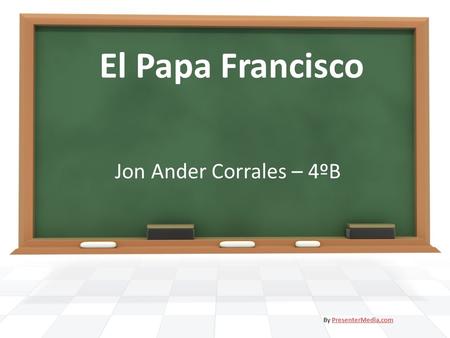 El Papa Francisco Jon Ander Corrales – 4ºB By PresenterMedia.com.