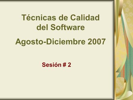 Técnicas de Calidad del Software Agosto-Diciembre 2007 Sesión # 2.