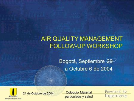 21 de Octubre de 2004 Coloquio Material particulado y salud AIR QUALITY MANAGEMENT FOLLOW-UP WORKSHOP Bogotá, Septiembre 29 a Octubre 6 de 2004.