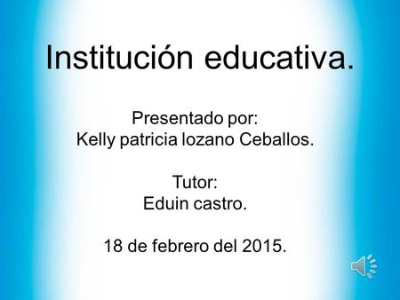 Institución educativa. Presentado por: Kelly patricia lozano Ceballos. Tutor: Eduin castro. 18 de febrero del 2015.