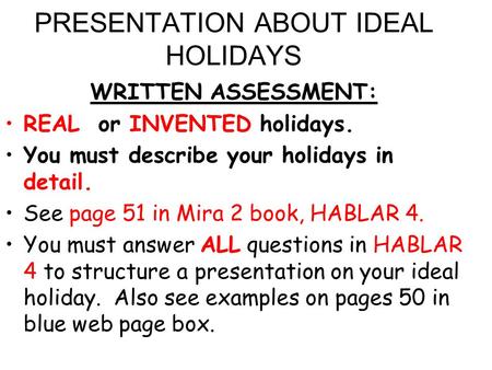 PRESENTATION ABOUT IDEAL HOLIDAYS WRITTEN ASSESSMENT: REAL or INVENTED holidays. You must describe your holidays in detail. See page 51 in Mira 2 book,