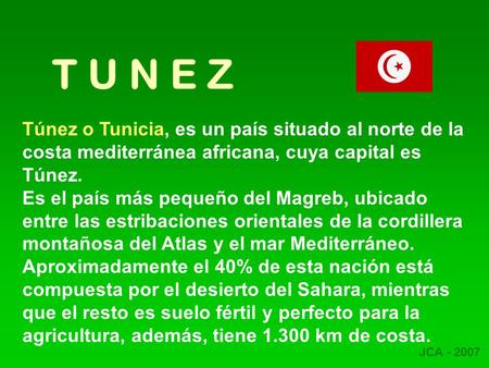 T U N E Z Túnez o Tunicia, es un país situado al norte de la costa mediterránea africana, cuya capital es Túnez. Es el país más pequeño del Magreb, ubicado.