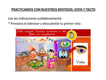 PRACTICAMOS CON NUESTROS SENTIDOS: VISTA Y TACTO Lee las indicaciones cuidadosamente: * Presiona el televisor y descubrirás tu primer reto.