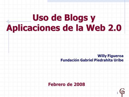 1 Uso de Blogs y Aplicaciones de la Web 2.0 Febrero de 2008 Willy Figueroa Fundación Gabriel Piedrahita Uribe.