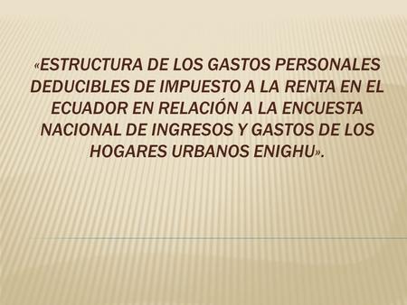 «Estructura de los Gastos Personales Deducibles de Impuesto a la Renta en el Ecuador en relación a la Encuesta Nacional de Ingresos y Gastos de los Hogares.