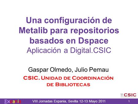VIII Jornadas Expania, Sevilla 12-13 Mayo 2011 1 Una configuración de Metalib para repositorios basados en Dspace Aplicación a Digital.CSIC Gaspar Olmedo,