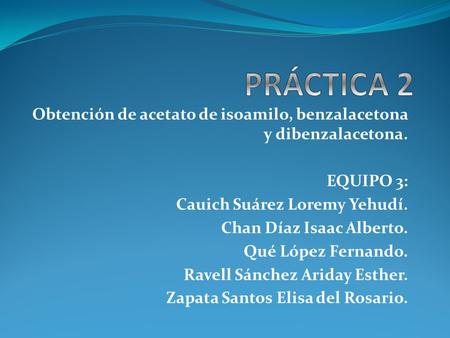 PRÁCTICA 2 Obtención de acetato de isoamilo, benzalacetona y dibenzalacetona. EQUIPO 3: Cauich Suárez Loremy Yehudí. Chan Díaz Isaac Alberto. Qué López.