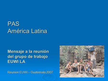 PAS América Latina Mensaje a la reunión del grupo de trabajo EUWI LA Reunion EUWI – Guatemala 2007.