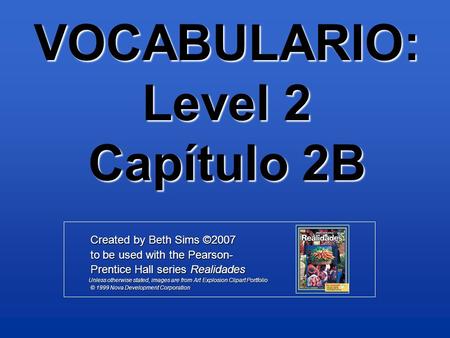 VOCABULARIO: Level 2 Capítulo 2B Created by Beth Sims ©2007 Created by Beth Sims ©2007 to be used with the Pearson- to be used with the Pearson- Prentice.