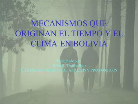 MECANISMOS QUE ORIGINAN EL TIEMPO Y EL CLIMA EN BOLIVIA Presentado por: Félix R. Trujillo Ruiz JEFE DEPARTAMENTO DE ANÁLISIS Y PRONÓSTICOS.