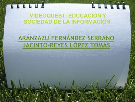 ARÁNZAZU FERNÁNDEZ SERRANO JACINTO-REYES LÓPEZ TOMÁS VIDEOQUEST: EDUCACIÓN Y SOCIEDAD DE LA INFORMACIÓN.