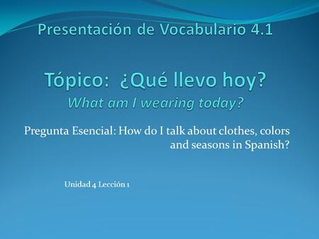 Pregunta Esencial: How do I talk about clothes, colors and seasons in Spanish? Unidad 4 Lección 1.