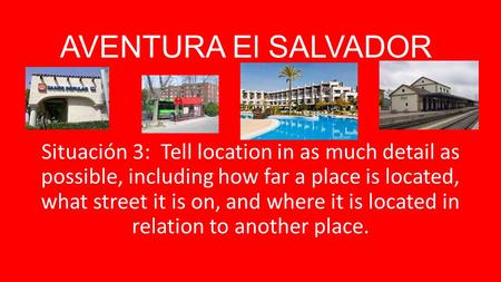 AVENTURA El SALVADOR Situación 3: Tell location in as much detail as possible, including how far a place is located, what street it is on, and where it.