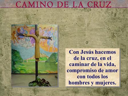 Con Jesús hacemos de la cruz, en el caminar de la vida, compromiso de amor con todos los hombres y mujeres. Con Jesús hacemos de la cruz, en el caminar.