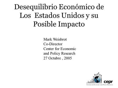 Desequilibrio Económico de Los Estados Unidos y su Posible Impacto Mark Weisbrot Co-Director Center for Economic and Policy Research 27 Octubre, 2005.