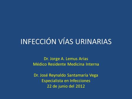 INFECCIÓN VÍAS URINARIAS Dr. Jorge A. Lemus Arias Médico Residente Medicina Interna Dr. José Reynaldo Santamaría Vega Especialista en Infecciones 22 de.