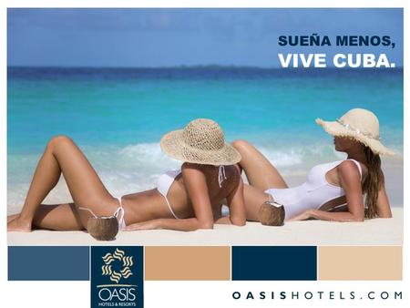 VIVE CUBA. SUEÑA MENOS,. Oasis Hotels & Resorts  37 HOTELES  5 PAISES  23 DESTINOS  11315 HABITACIONES.